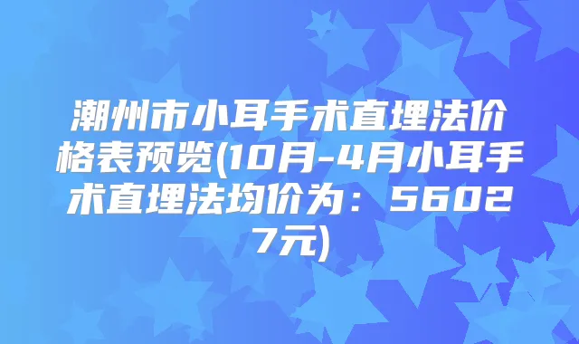 潮州市小耳手术直埋法价格表预览(10月-4月小耳手术直埋法均价为：56027元)