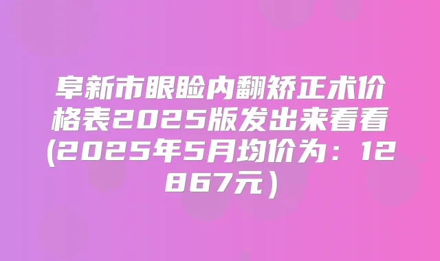 阜新市眼睑内翻矫正术价格表2025版发出来看看(2025年5月均价为:12867元)