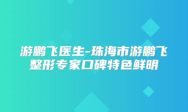游鹏飞医生-珠海市游鹏飞整形专家口碑特色鲜明