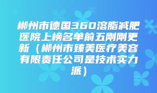 郴州市德国360溶脂减肥医院上榜名单前五刚刚更新(郴州市臻美医疗美容有限责任公司是技术实力派)