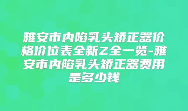 雅安市内陷乳头矫正器价格价位表全新Z全一览-雅安市内陷乳头矫正器费用是多少钱