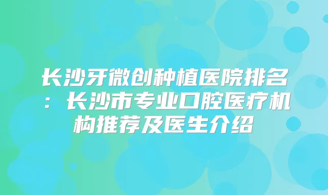 长沙牙微创种植医院排名：长沙市专业口腔医疗机构推荐及医生介绍