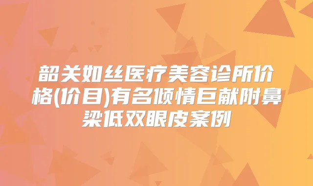 韶关如丝医疗美容诊所价格(价目)有名倾情巨献附鼻梁低双眼皮案例