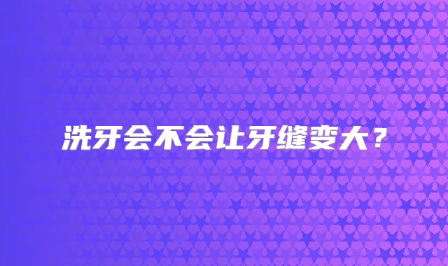 洗牙会不会让牙缝变大?