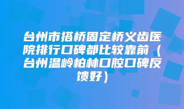 台州市搭桥固定桥义齿医院排行口碑都比较靠前（台州温岭柏林口腔口碑反馈好）