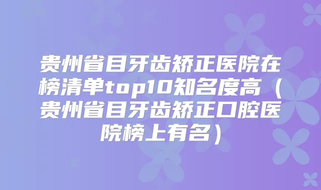 贵州省目牙齿矫正医院在榜清单top10知名度高(贵州省目牙齿矫正口腔医院榜上有名)