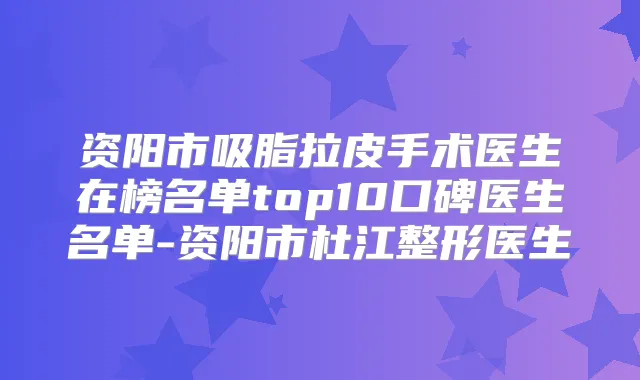 资阳市吸脂拉皮手术医生在榜名单top10口碑医生名单-资阳市杜江整形医生