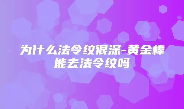 为什么法令纹很深-黄金棒能去法令纹吗