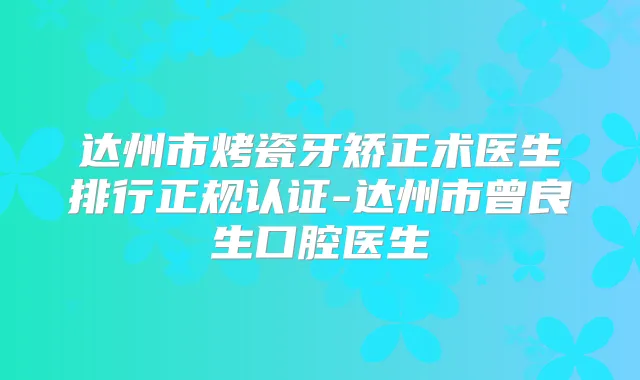 达州市烤瓷牙矫正术医生排行正规认证-达州市曾良生口腔医生