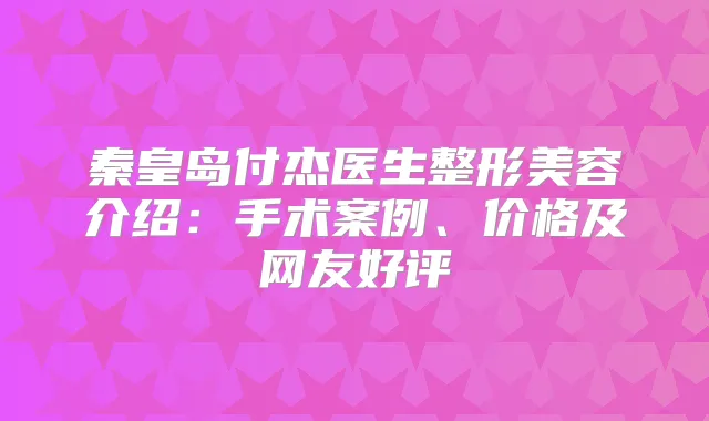 秦皇岛付杰医生整形美容介绍:手术案例、价格及网友好评