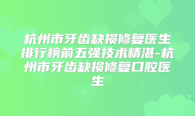 杭州市牙齿缺损修复医生排行榜前五强技术精湛-杭州市牙齿缺损修复口腔医生