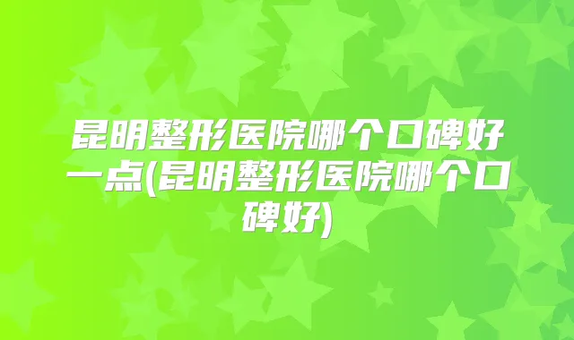 昆明整形医院哪个口碑好一点(昆明整形医院哪个口碑好)