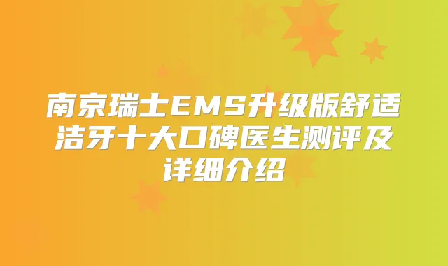 南京瑞士EMS升级版舒适洁牙十大口碑医生测评及详细介绍