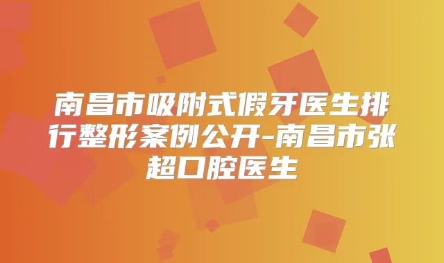 南昌市吸附式假牙医生排行整形案例公开-南昌市张超口腔医生
