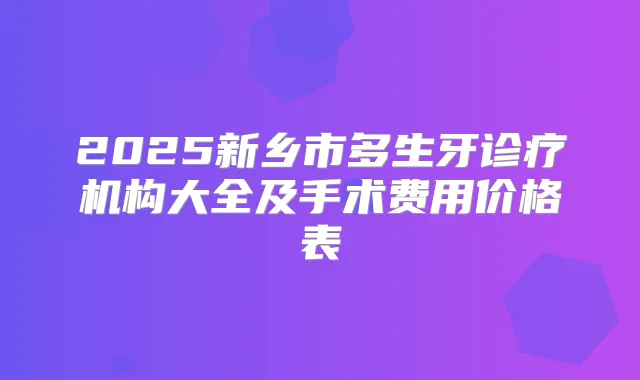 2025新乡市多生牙诊疗机构大全及手术费用价格表