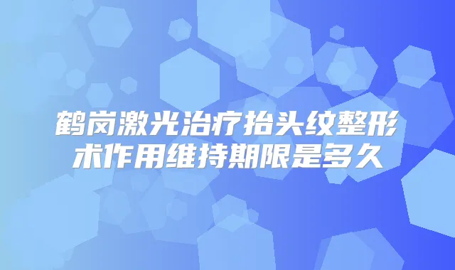 鹤岗激光抬头纹整形术作用维持期限是多久