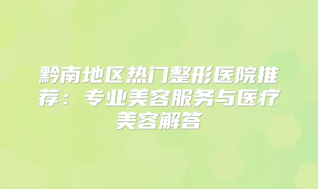 黔南地区热门整形医院推荐：专业美容服务与医疗美容解答