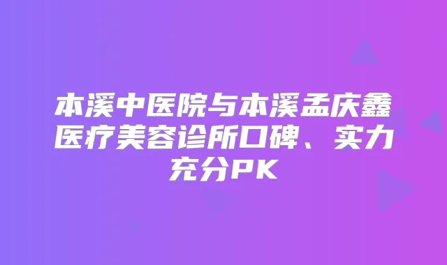 本溪中医院与本溪孟庆鑫医疗美容诊所口碑、实力充分PK