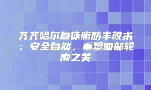 齐齐哈尔自体脂肪丰额术：安全自然，重塑面部轮廓之美
