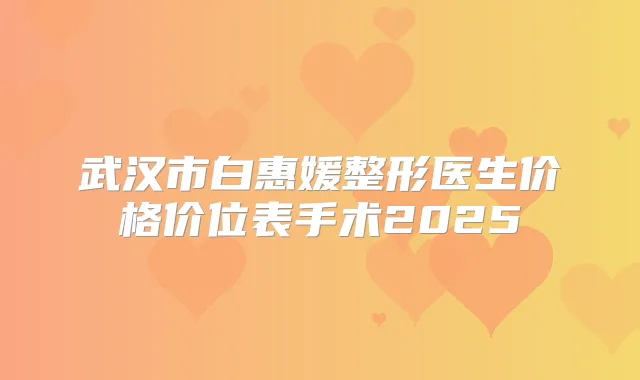 武汉市白惠媛整形医生价格价位表手术2025