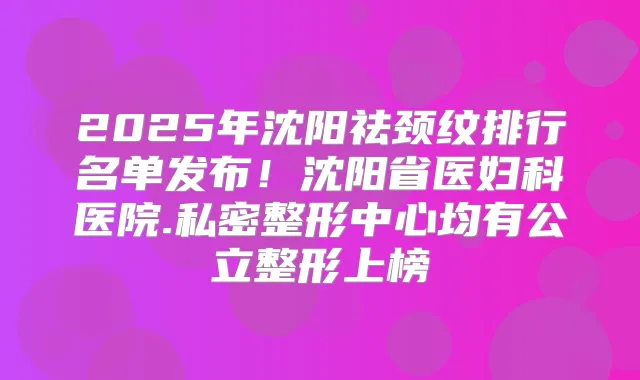 2025年沈阳祛颈纹排行名单发布!沈阳省医妇科医院.私密整形中心均有公立整形上榜