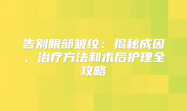 告别眼部皱纹:揭秘成因、方法和术后护理全攻略