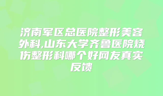 济南军区总医院整形美容外科,山东大学齐鲁医院烧伤整形科哪个好网友真实反馈