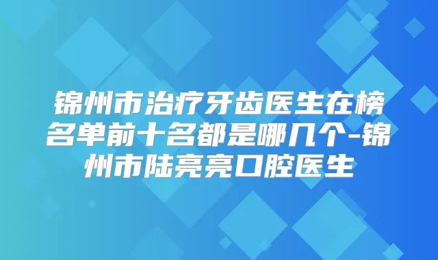 锦州市牙齿医生在榜名单前十名都是哪几个-锦州市陆亮亮口腔医生
