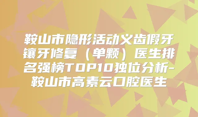 鞍山市隐形活动义齿假牙镶牙修复(单颗)医生排名强榜TOP10独位分析-鞍山市高素云口腔医生