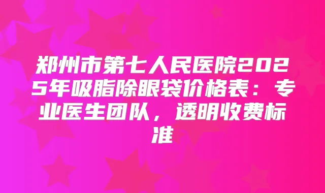郑州市第七人民医院2025年吸脂除眼袋价格表：专业医生团队，透明收费标准