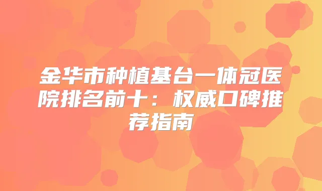 金华市种植基台一体冠医院排名前十:口碑推荐指南