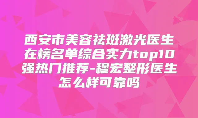西安市美容祛斑激光医生在榜名单综合实力top10强热门推荐-穆宏整形医生怎么样可靠吗