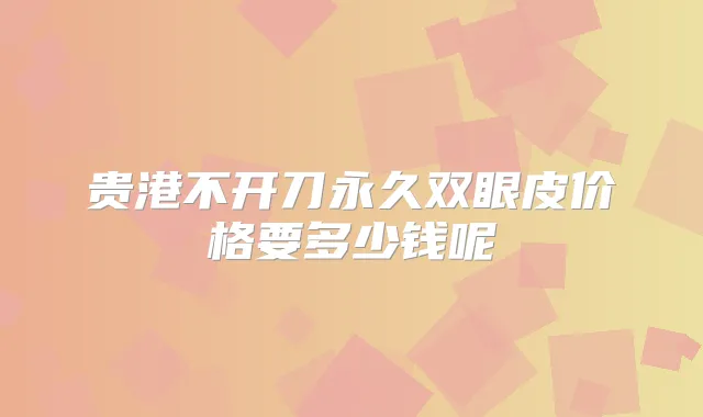 贵港不开刀永久双眼皮价格要多少钱呢
