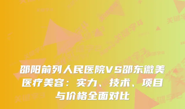 邵阳前列人民医院VS邵东微美医疗美容：实力、技术、项目与价格全面对比