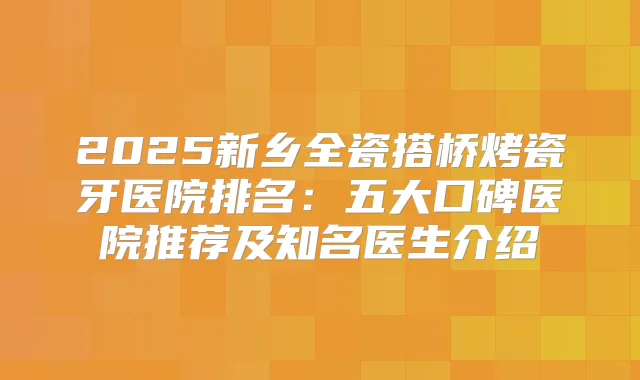 2025新乡全瓷搭桥烤瓷牙医院排名：五大口碑医院推荐及知名医生介绍