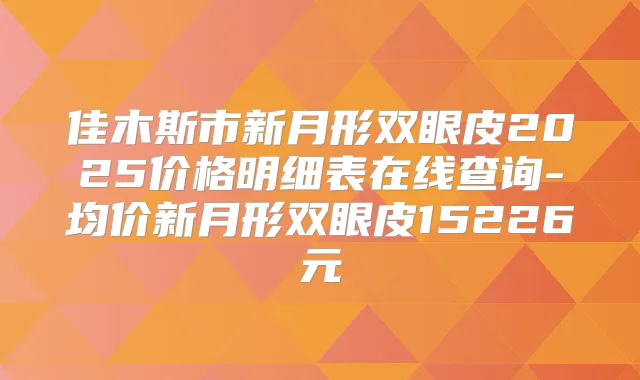 佳木斯市新月形双眼皮2025价格明细表在线查询-均价新月形双眼皮15226元
