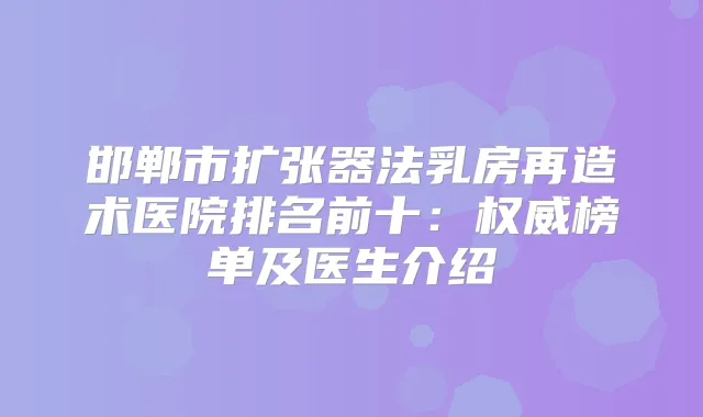 邯郸市扩张器法乳房再造术医院排名前十:榜单及医生介绍