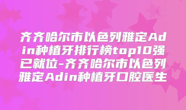 齐齐哈尔市以色列雅定Adin种植牙排行榜top10强已就位-齐齐哈尔市以色列雅定Adin种植牙口腔医生