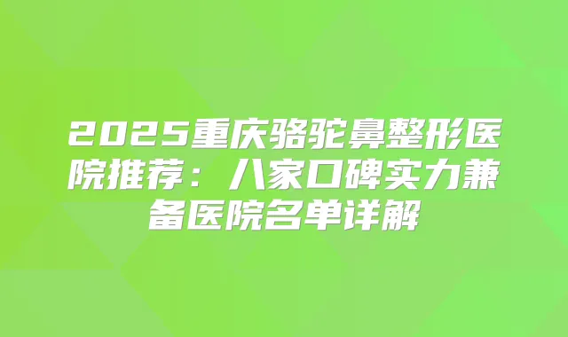 2025重庆骆驼鼻整形医院推荐:八家口碑实力兼备医院名单详解