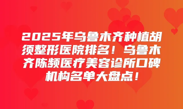 2025年乌鲁木齐种植胡须整形医院排名！乌鲁木齐陈频医疗美容诊所口碑机构名单大盘点！