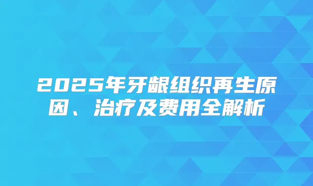 2025年牙龈组织再生原因、及费用全解析