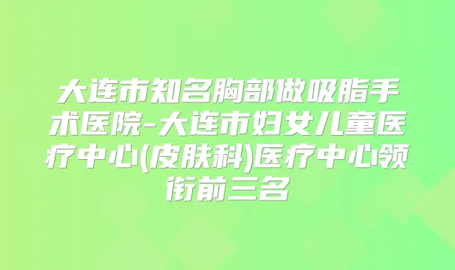 大连市知名胸部做吸脂手术医院-大连市妇女儿童医疗中心(皮肤科)医疗中心领衔前三名