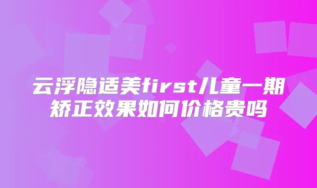 云浮隐适美first儿童一期矫正效果如何价格贵吗