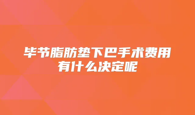 毕节脂肪垫下巴手术费用有什么决定呢