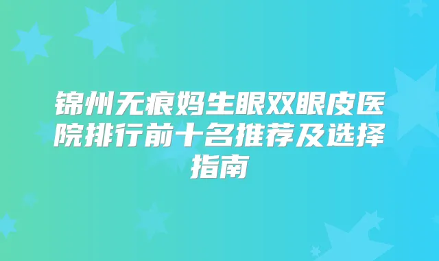 锦州无痕妈生眼双眼皮医院排行前十名推荐及选择指南