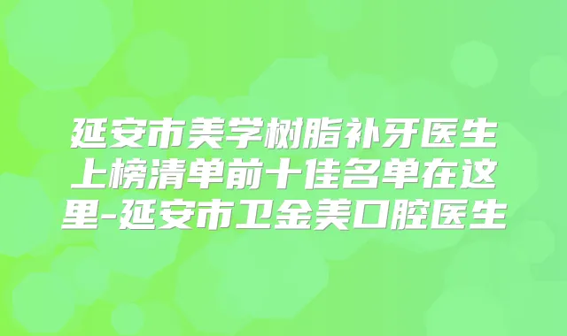 延安市美学树脂补牙医生上榜清单前十佳名单在这里-延安市卫金美口腔医生