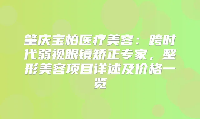 肇庆宝柏医疗美容:跨时代弱视眼镜矫正专家,整形美容项目详述及价格一览