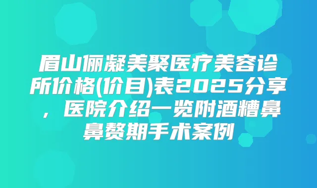 眉山俪凝美聚医疗美容诊所价格(价目)表2025分享，医院介绍一览附酒糟鼻鼻赘期手术案例