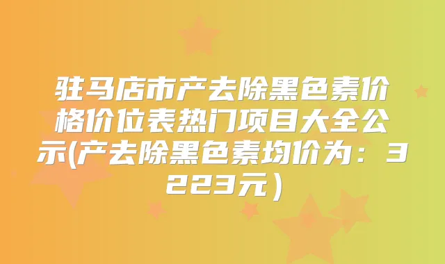 驻马店市产去除黑色素价格价位表热门项目大全公示(产去除黑色素均价为：3223元）
