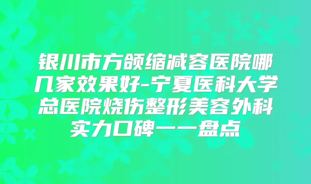 银川市方颌缩减容医院哪几家效果好-宁夏医科大学总医院烧伤整形美容外科实力口碑一一盘点